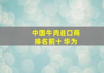 中国牛肉进口商排名前十 华为